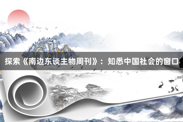 探索《南边东谈主物周刊》：知悉中国社会的窗口